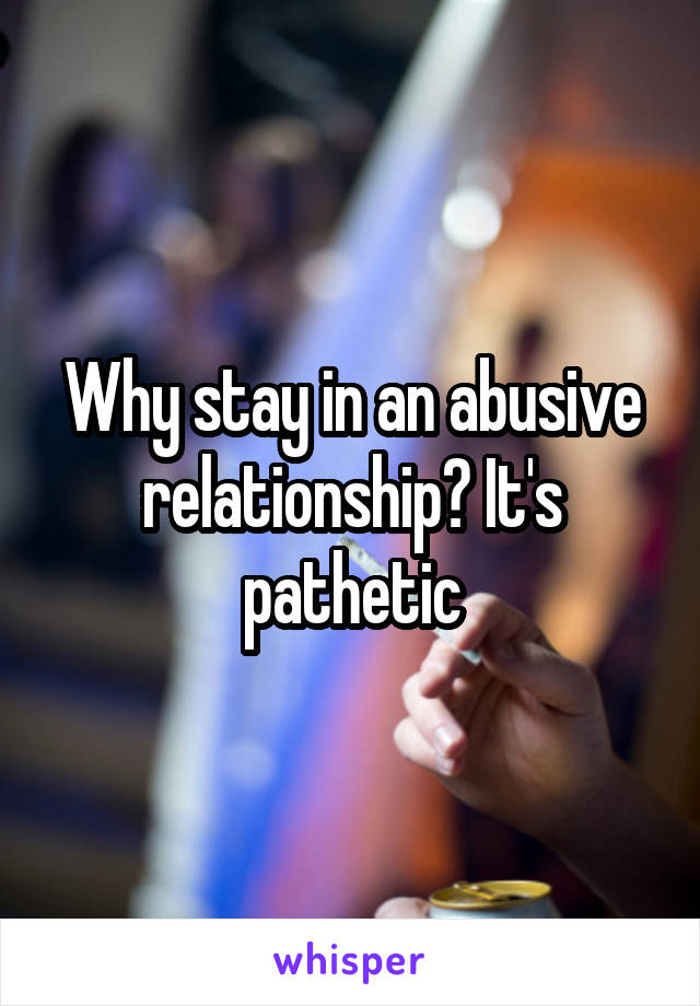 Why stay in an abusive relationship? It's pathetic