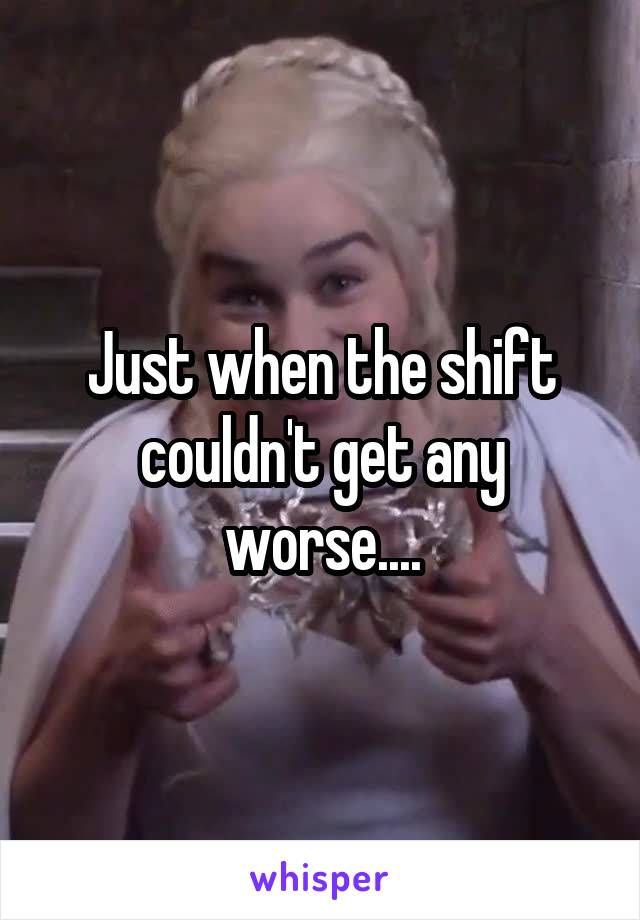 Just when the shift couldn't get any worse....
