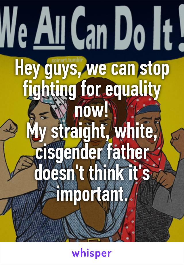 Hey guys, we can stop fighting for equality now!
My straight, white, cisgender father doesn't think it's important.