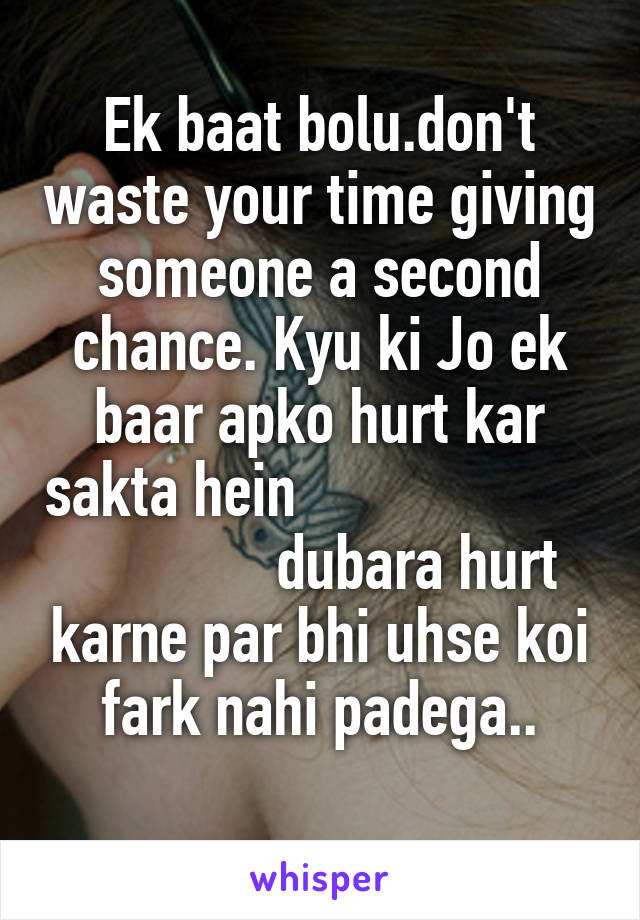 Ek baat bolu.don't waste your time giving someone a second chance. Kyu ki Jo ek baar apko hurt kar sakta hein                                  dubara hurt karne par bhi uhse koi fark nahi padega..
