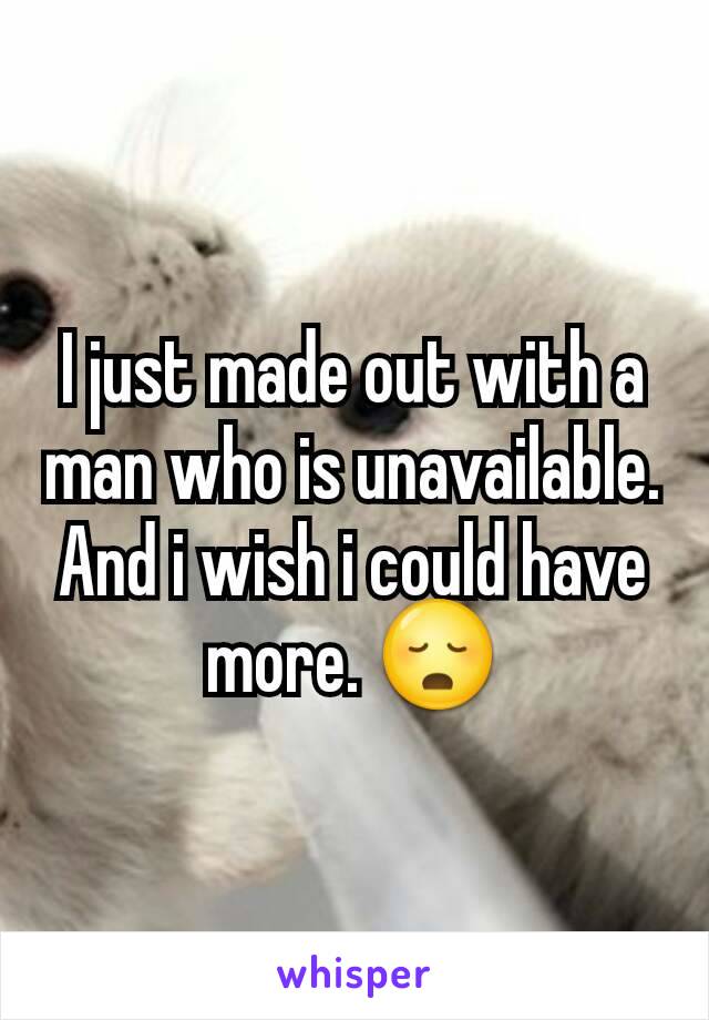 I just made out with a man who is unavailable. And i wish i could have more. 😳
