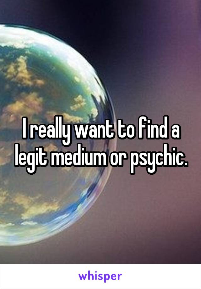 I really want to find a legit medium or psychic.