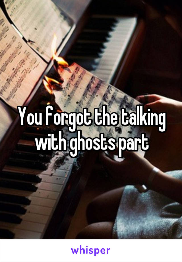 You forgot the talking with ghosts part