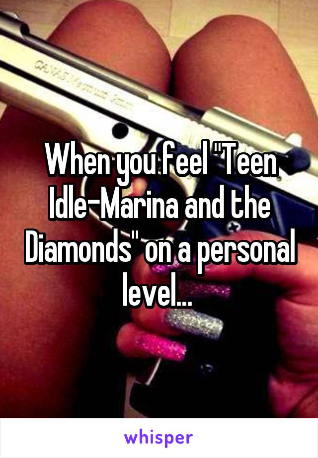 When you feel "Teen Idle-Marina and the Diamonds" on a personal level... 
