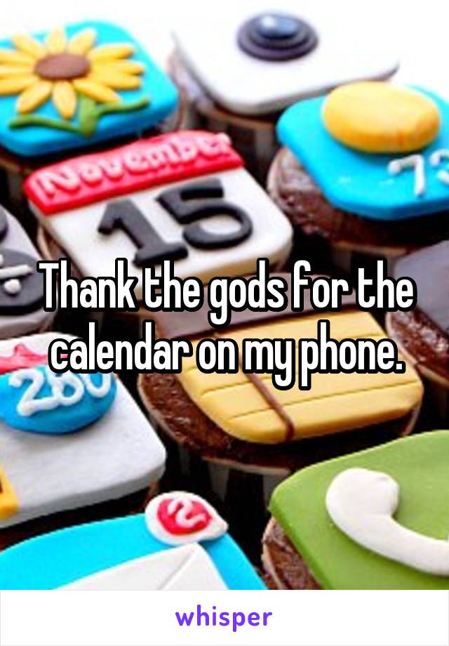 Thank the gods for the calendar on my phone.