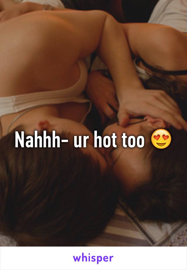 Nahhh- ur hot too 😍