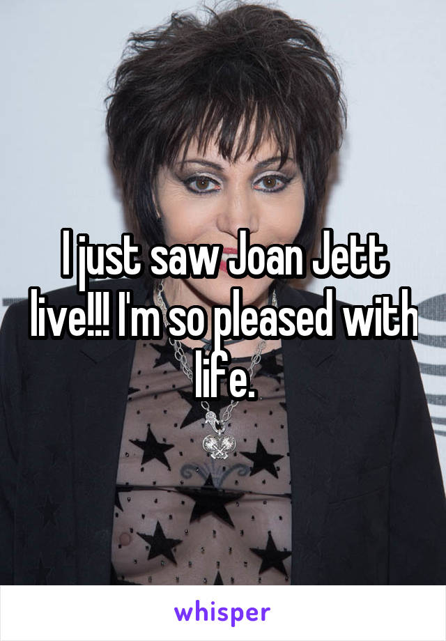 I just saw Joan Jett live!!! I'm so pleased with life.