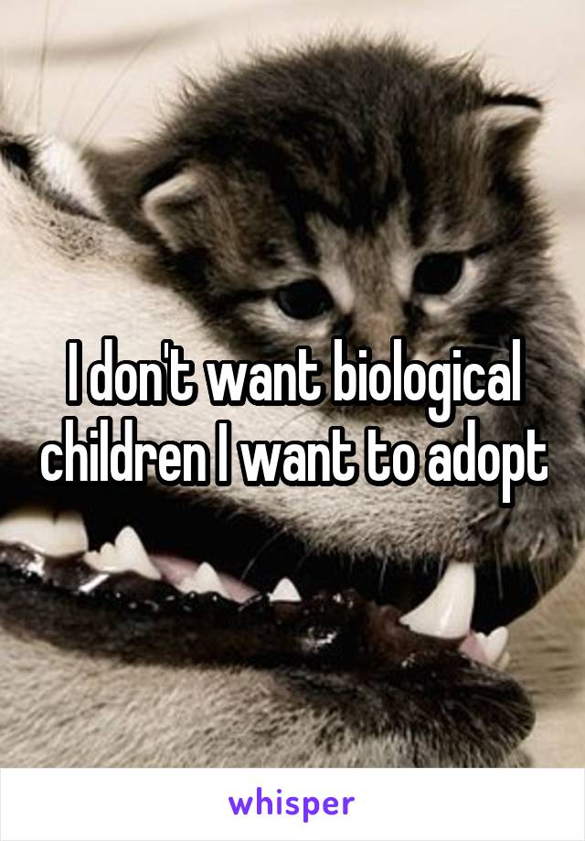I don't want biological children I want to adopt