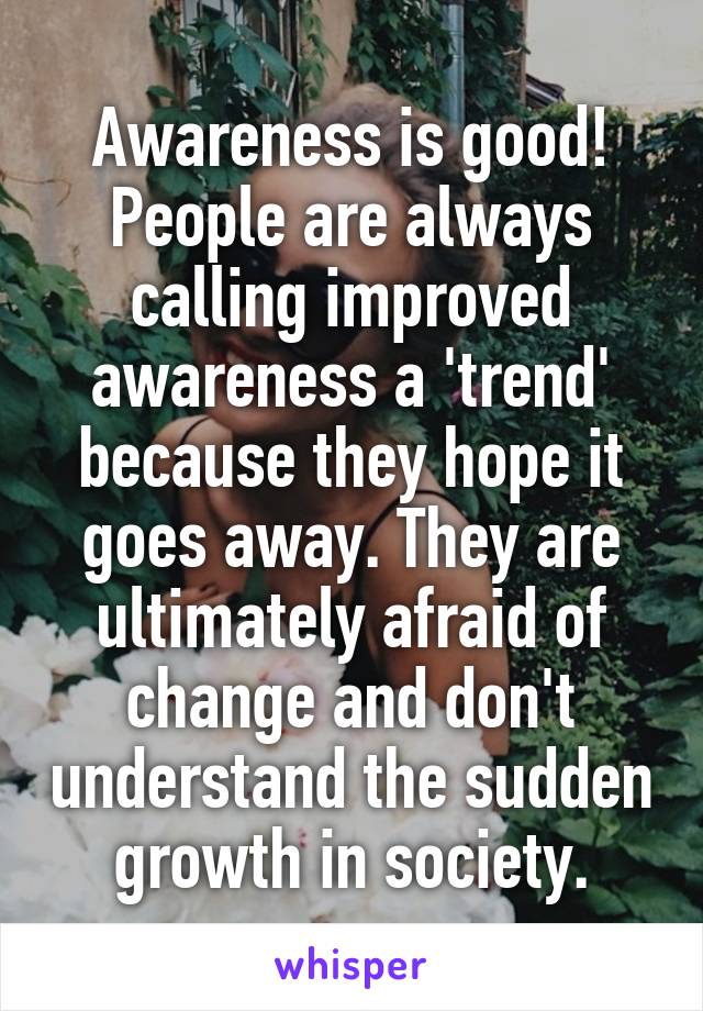 Awareness is good! People are always calling improved awareness a 'trend' because they hope it goes away. They are ultimately afraid of change and don't understand the sudden growth in society.