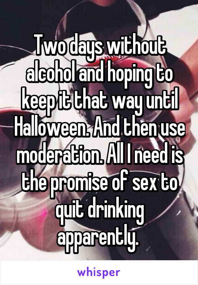 Two days without alcohol and hoping to keep it that way until Halloween. And then use moderation. All I need is the promise of sex to quit drinking apparently. 