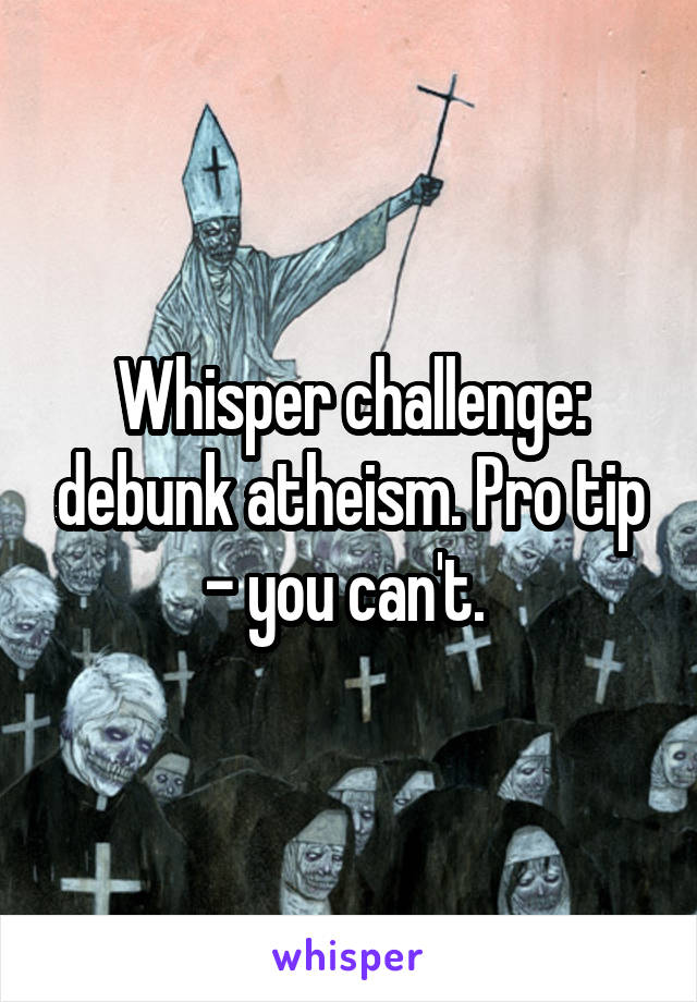 Whisper challenge: debunk atheism. Pro tip - you can't. 
