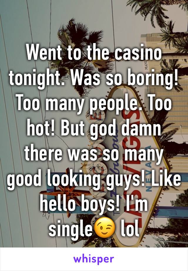 Went to the casino tonight. Was so boring! Too many people. Too hot! But god damn there was so many good looking guys! Like hello boys! I'm single😉 lol