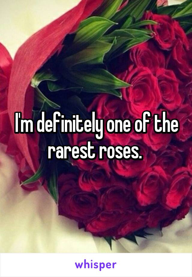 I'm definitely one of the rarest roses. 
