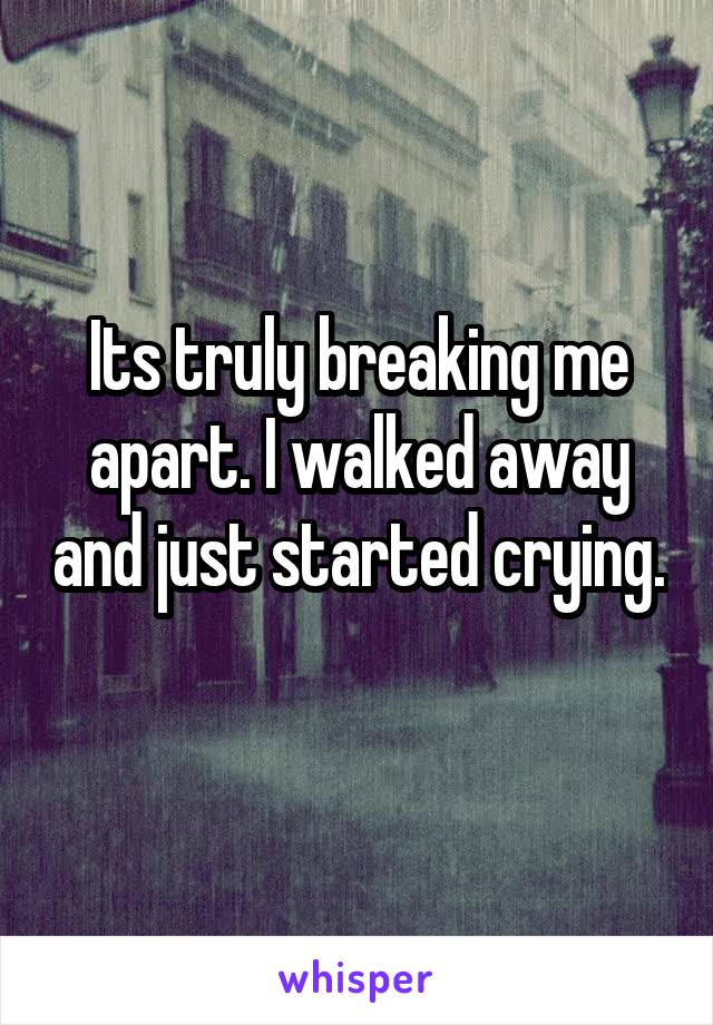 Its truly breaking me apart. I walked away and just started crying. 