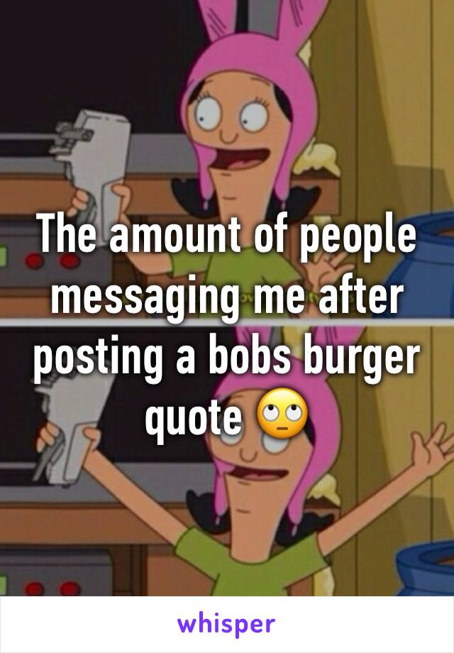 The amount of people messaging me after posting a bobs burger quote 🙄