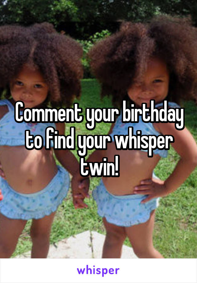 Comment your birthday to find your whisper twin!