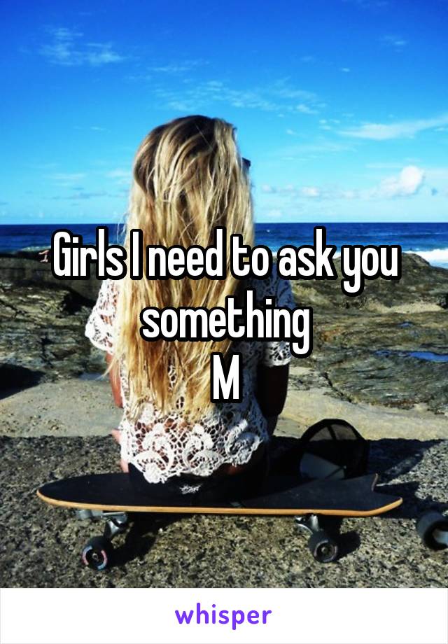 Girls I need to ask you something
M