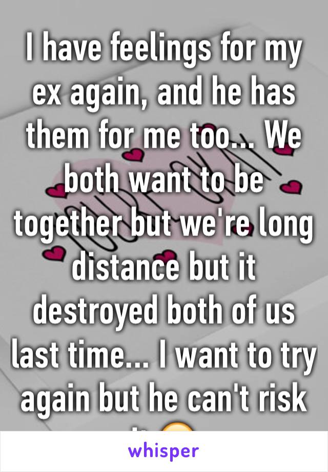 I have feelings for my ex again, and he has them for me too... We both want to be together but we're long distance but it destroyed both of us last time... I want to try again but he can't risk it 😔
