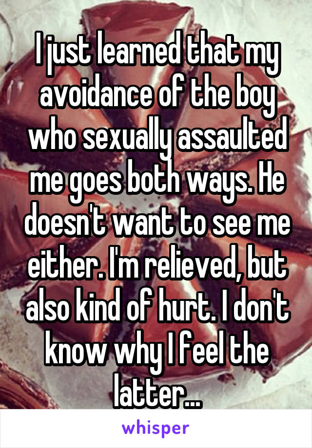 I just learned that my avoidance of the boy who sexually assaulted me goes both ways. He doesn't want to see me either. I'm relieved, but also kind of hurt. I don't know why I feel the latter...