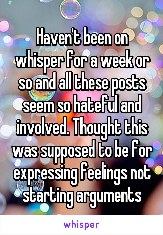Haven't been on whisper for a week or so and all these posts seem so hateful and involved. Thought this was supposed to be for expressing feelings not starting arguments