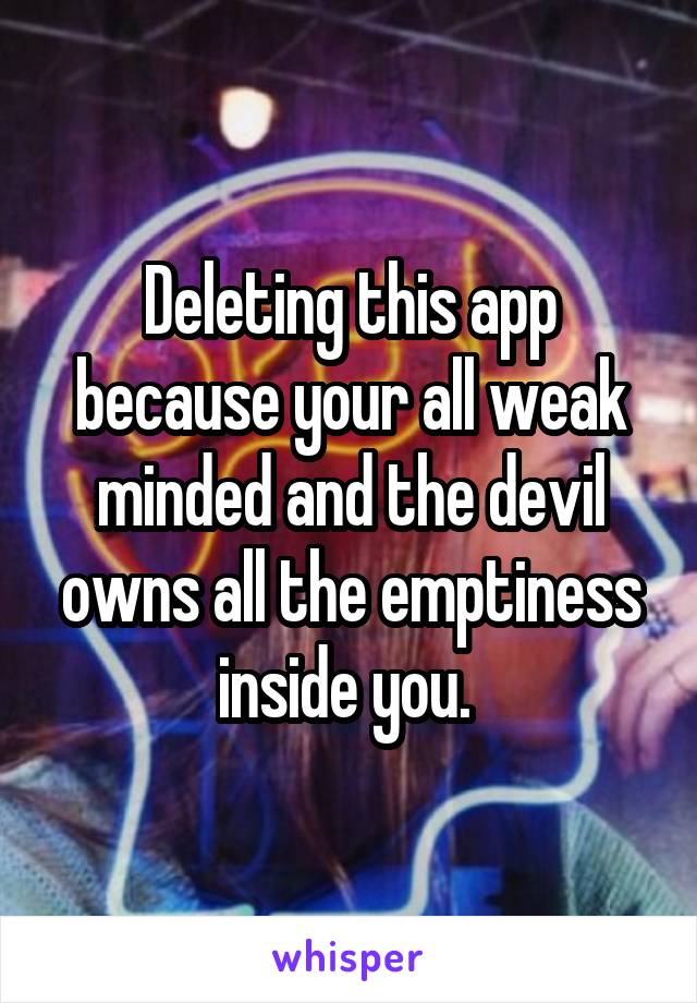 Deleting this app because your all weak minded and the devil owns all the emptiness inside you. 