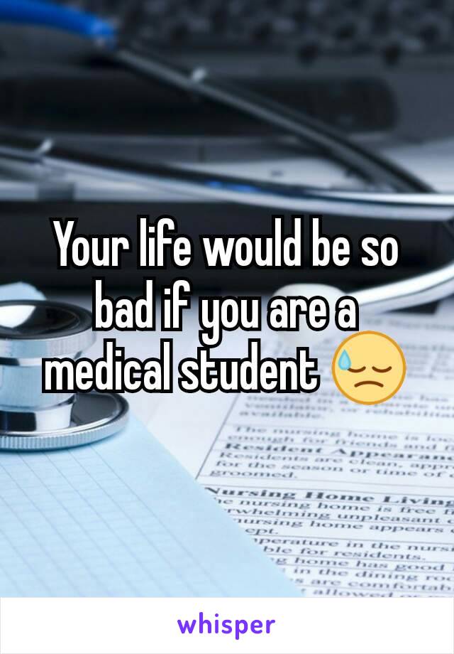 Your life would be so bad if you are a medical student 😓