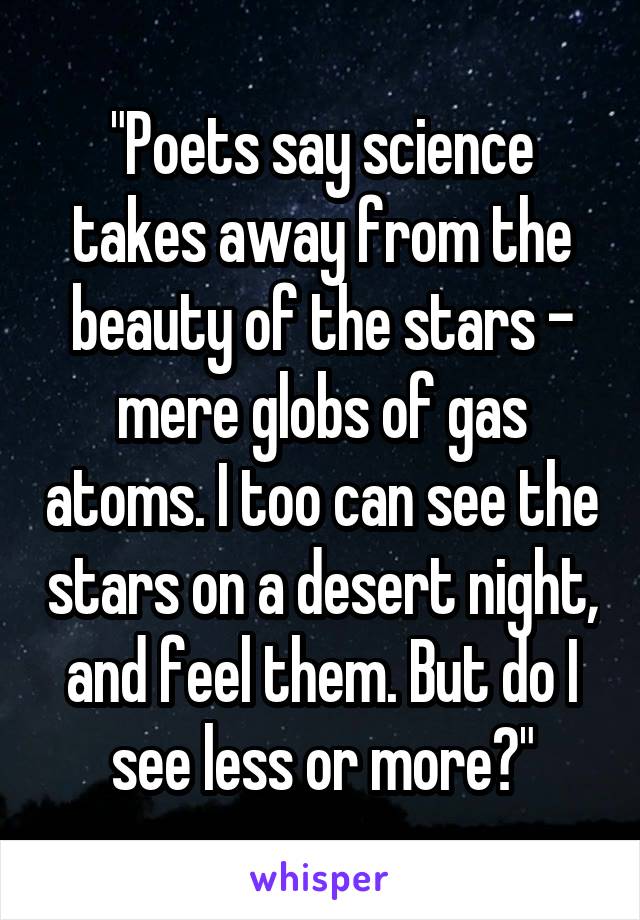 "Poets say science takes away from the beauty of the stars - mere globs of gas atoms. I too can see the stars on a desert night, and feel them. But do I see less or more?"