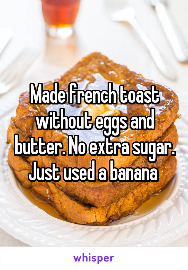 Made french toast without eggs and butter. No extra sugar. Just used a banana 