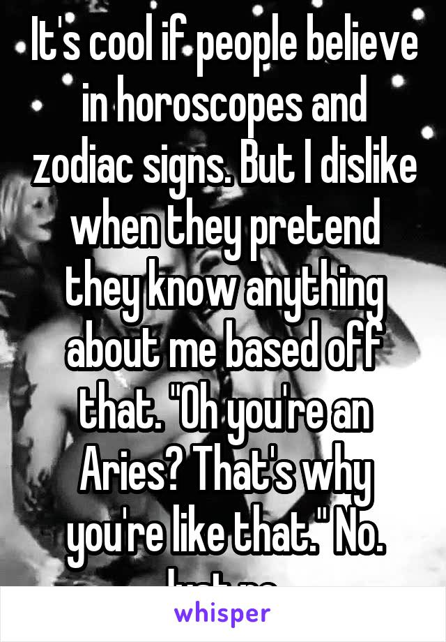 It's cool if people believe in horoscopes and zodiac signs. But I dislike when they pretend they know anything about me based off that. "Oh you're an Aries? That's why you're like that." No. Just no. 