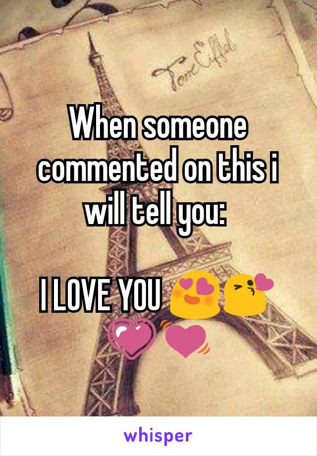When someone commented on this i will tell you: 

I LOVE YOU 😍😘💗💓