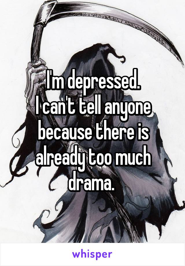 I'm depressed.
I can't tell anyone because there is already too much drama. 