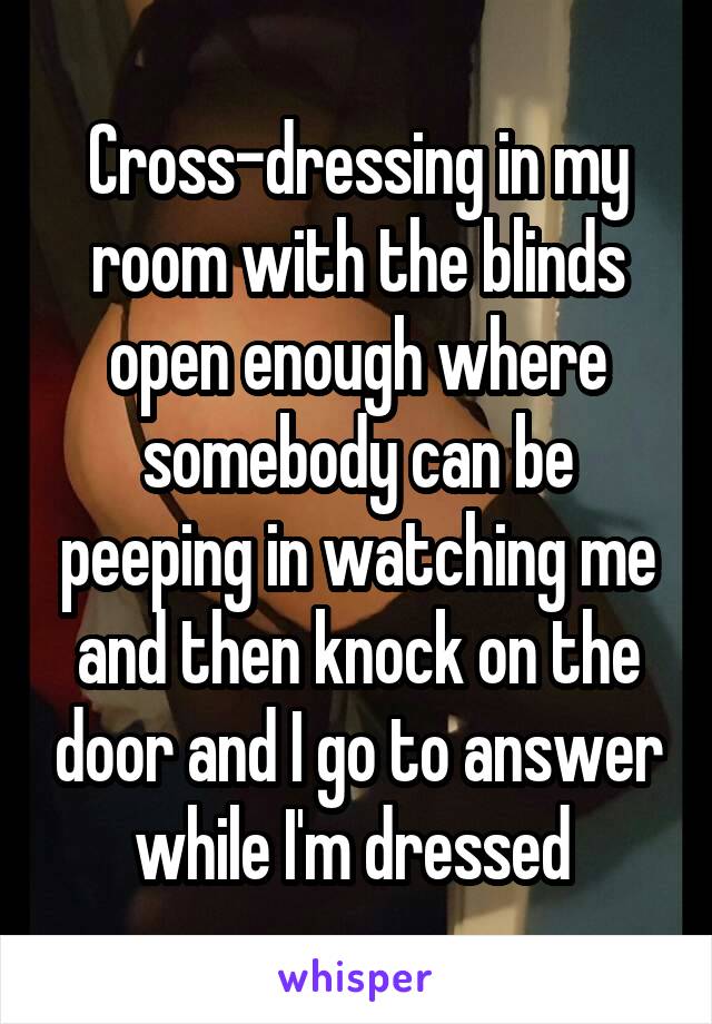 Cross-dressing in my room with the blinds open enough where somebody can be peeping in watching me and then knock on the door and I go to answer while I'm dressed 