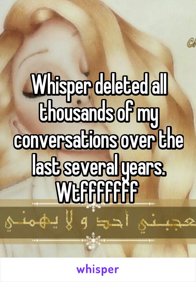 Whisper deleted all thousands of my conversations over the last several years. Wtfffffff 