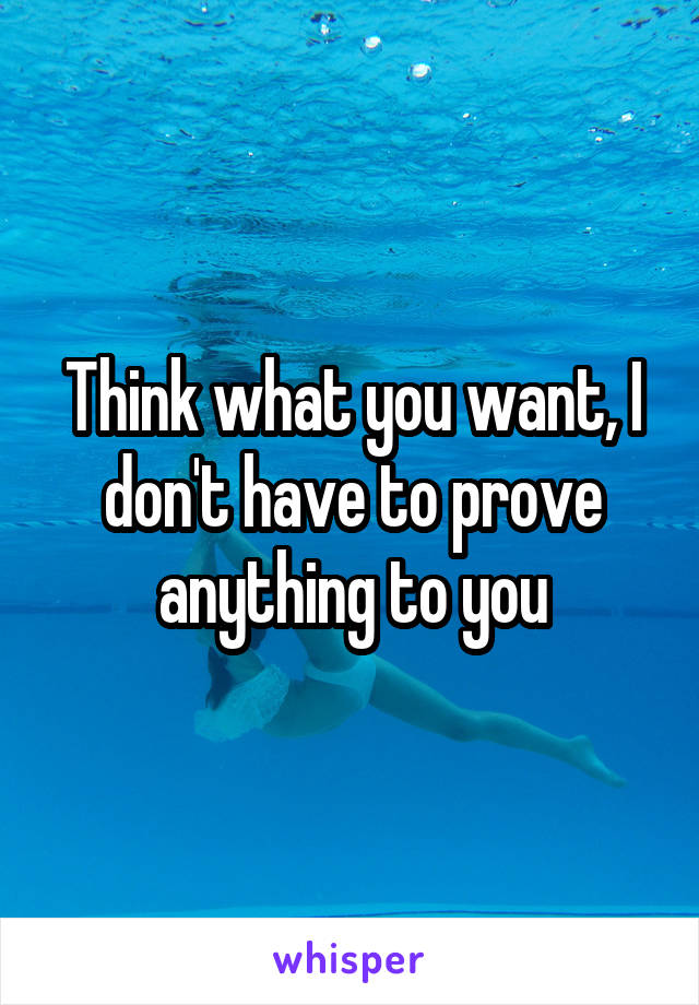 Think what you want, I don't have to prove anything to you
