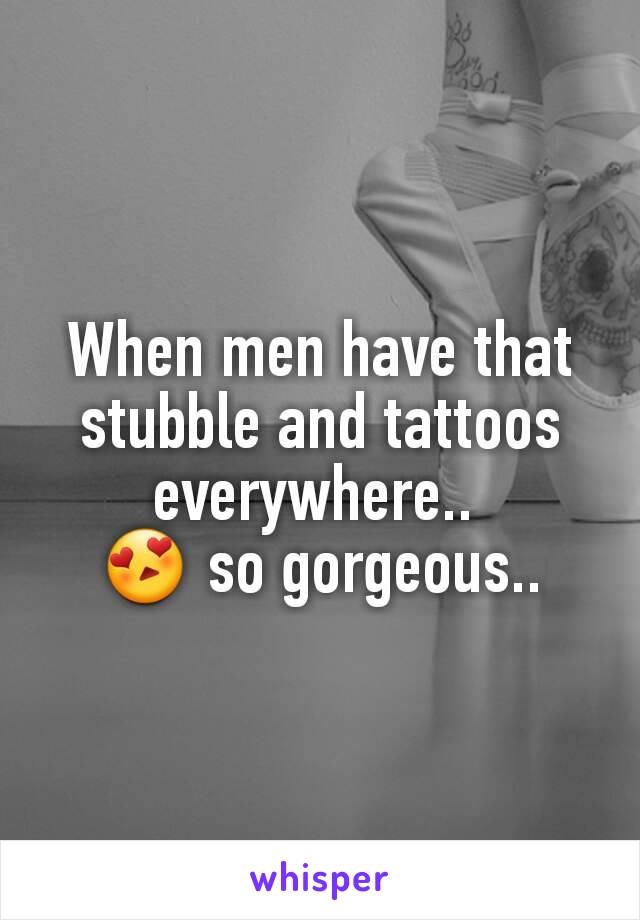 When men have that stubble and tattoos everywhere.. 
😍 so gorgeous..