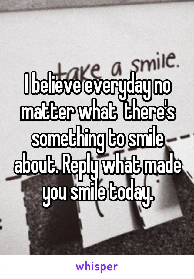 I believe everyday no matter what  there's something to smile about. Reply what made you smile today.