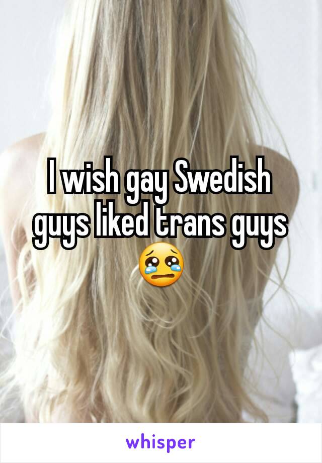 I wish gay Swedish guys liked trans guys 😢