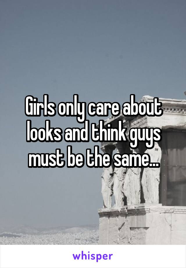 Girls only care about looks and think guys must be the same...