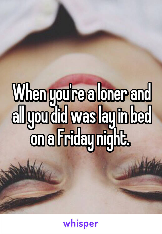 When you're a loner and all you did was lay in bed on a Friday night. 