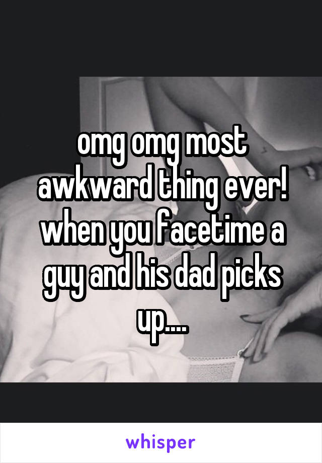 omg omg most awkward thing ever! when you facetime a guy and his dad picks up....