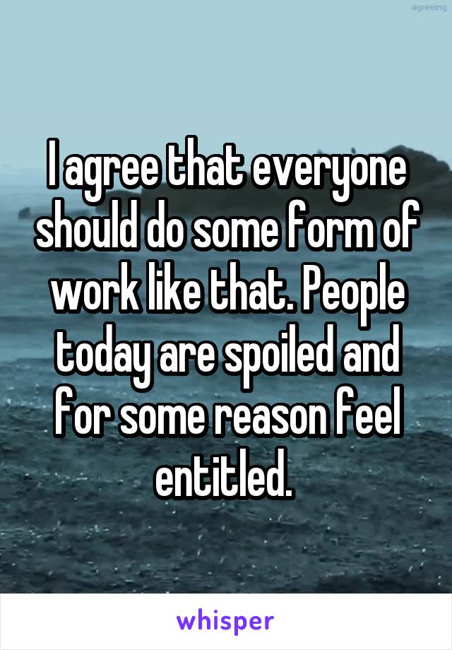 I agree that everyone should do some form of work like that. People today are spoiled and for some reason feel entitled. 