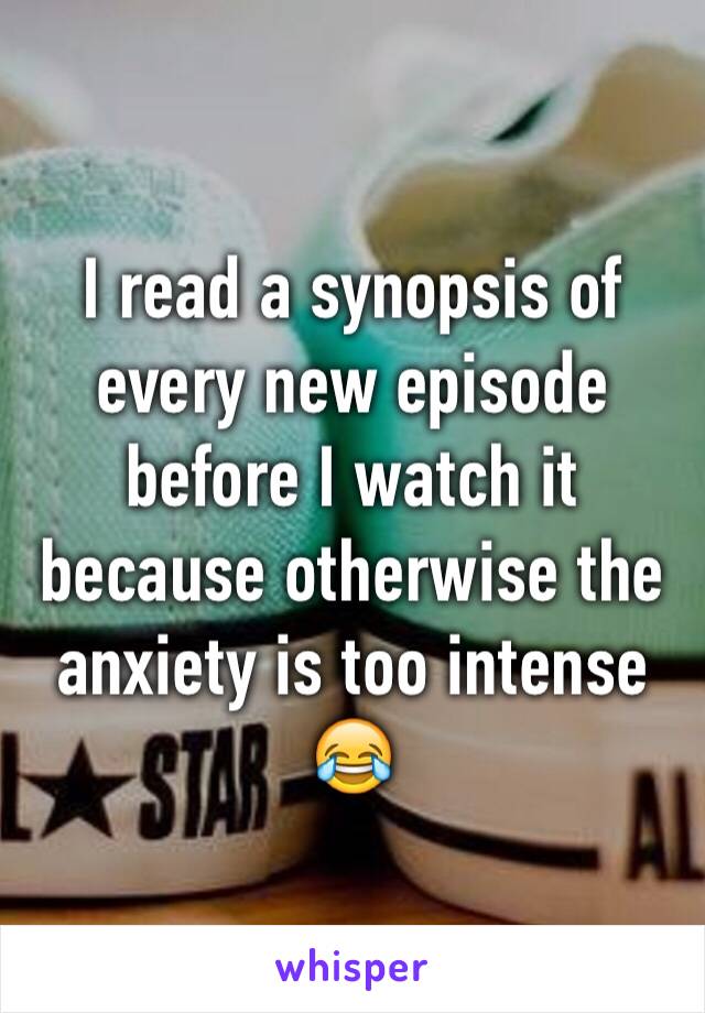I read a synopsis of every new episode before I watch it because otherwise the anxiety is too intense 😂