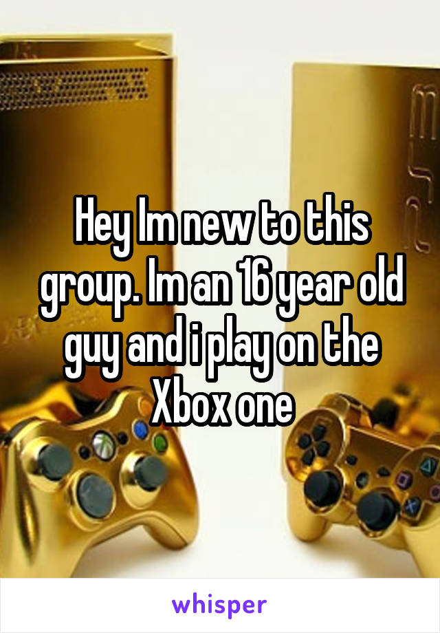 Hey Im new to this group. Im an 16 year old guy and i play on the Xbox one