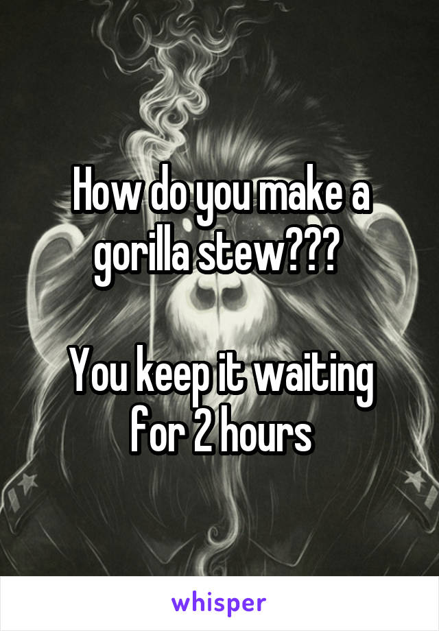 How do you make a gorilla stew??? 

You keep it waiting for 2 hours