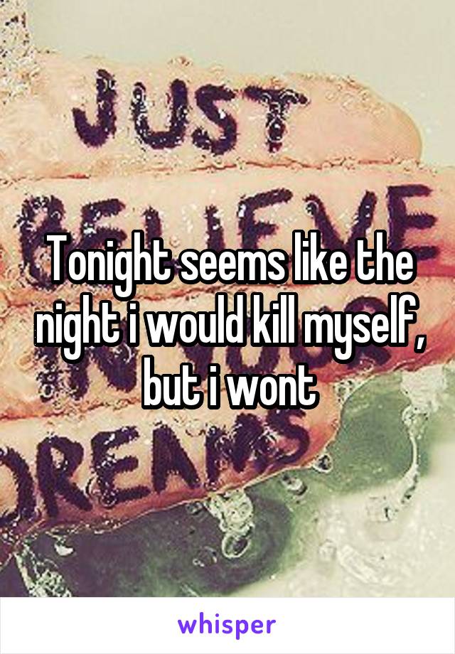 Tonight seems like the night i would kill myself, but i wont