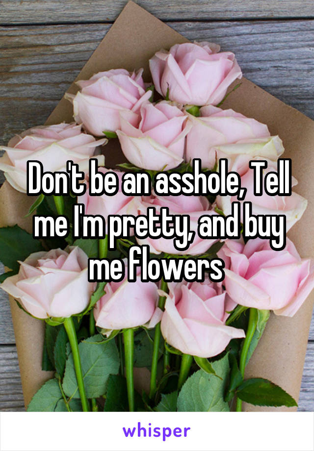 Don't be an asshole, Tell me I'm pretty, and buy me flowers 