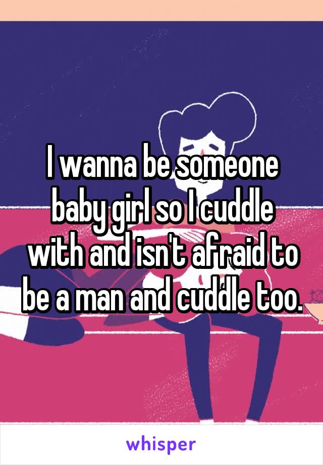 I wanna be someone baby girl so I cuddle with and isn't afraid to be a man and cuddle too.