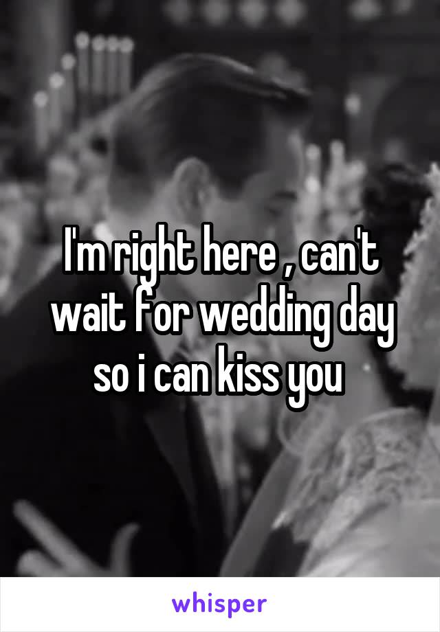 I'm right here , can't wait for wedding day so i can kiss you 