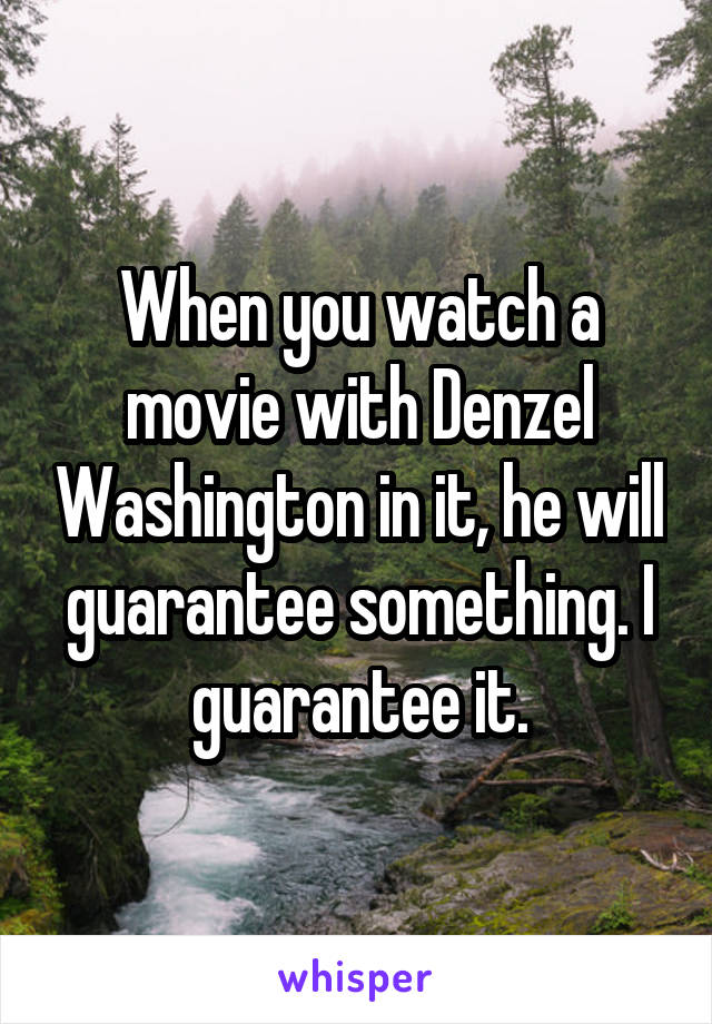 When you watch a movie with Denzel Washington in it, he will guarantee something. I guarantee it.
