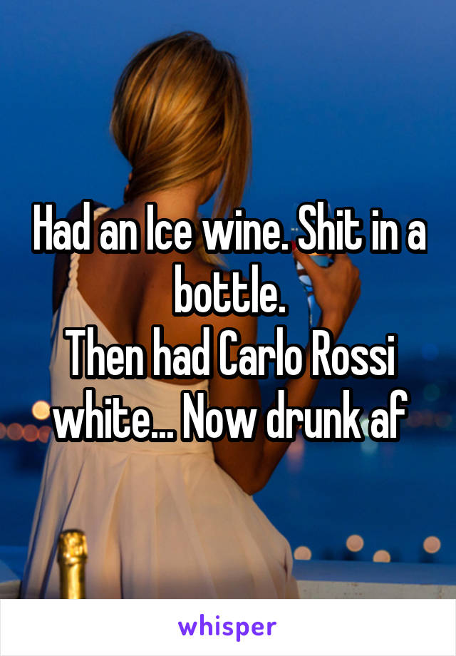 Had an Ice wine. Shit in a bottle.
Then had Carlo Rossi white... Now drunk af